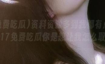 资料资源多到我都有点挑花眼,17免费吃瓜你是想让我怎么取舍?