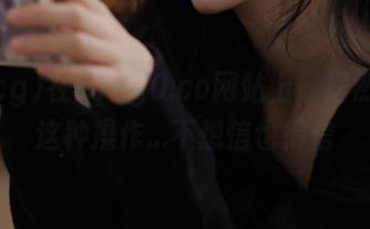 在51cg0.co网站上,居然还有这种操作…不想信也得信