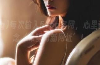 每次输入51cg官网，心里都在默念‘希望有新网址’！