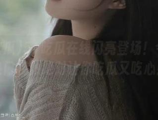 51吃瓜在线闪亮登场!今日的热门视频绝对让你吃瓜又吃心!