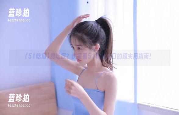 51吃瓜 想吃瓜?快来看51吃瓜入口的超实用指南!