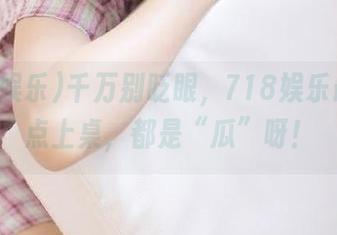 千万别眨眼,718娱乐最新餐点上桌,都是“瓜”呀!