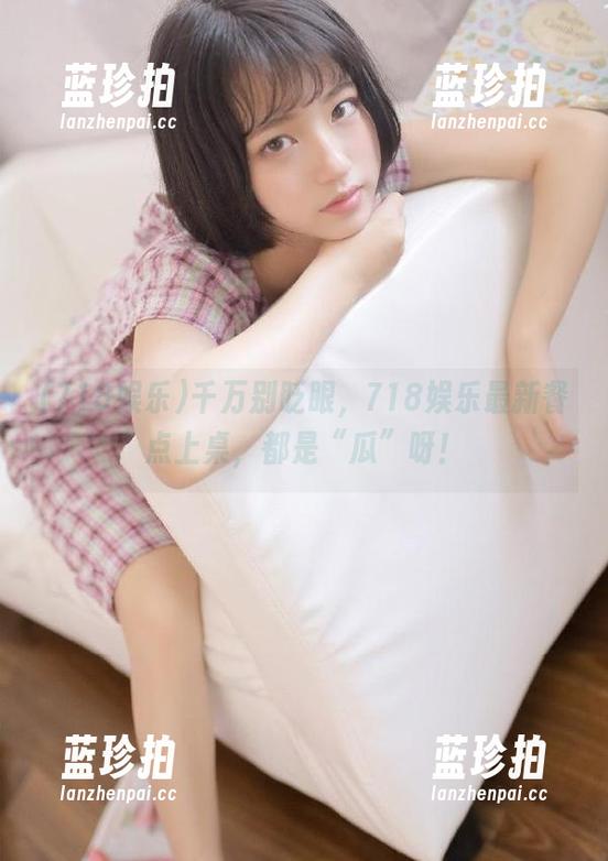 718娱乐 千万别眨眼,718娱乐最新餐点上桌,都是“瓜”呀!