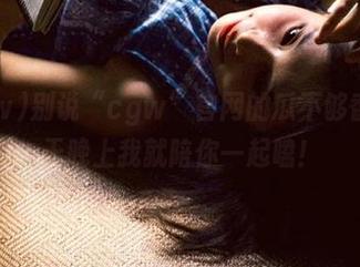 别说“cgw”官网的瓜不够香,今天晚上我就陪你一起嗑!