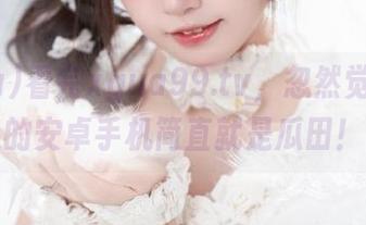看完xgua99.tv,忽然觉得自己的安卓手机简直就是瓜田!