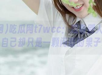 吃瓜网t7wcc:观看别人的八卦,自己却只是一颗闲逛的果子。