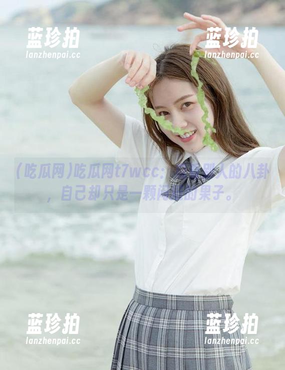 吃瓜网 吃瓜网t7wcc:观看别人的八卦,自己却只是一颗闲逛的果子。