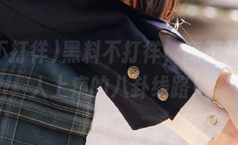 黑料不打徉,离不开这条令人上瘾的八卦线路!
