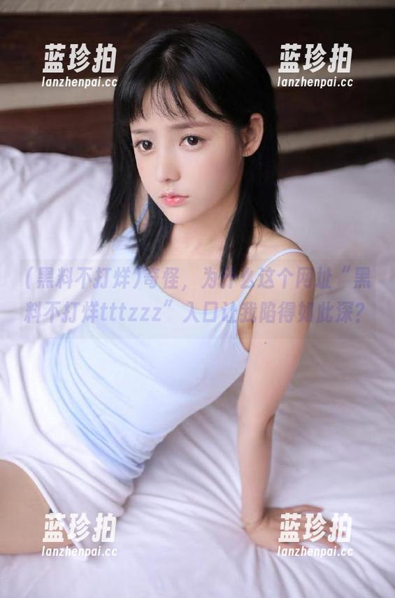 奇怪，为什么这个网址“黑料不打烊tttzzz”入口让我陷得如此深？