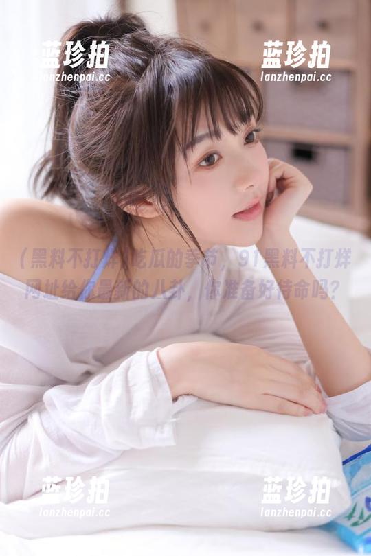 黑料不打烊 吃瓜的季节,91黑料不打烊网址给你最新的八卦,你准备好待命吗?