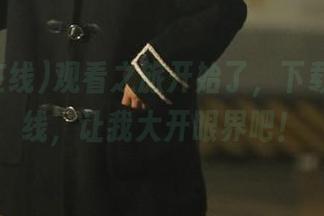 观看之旅开始了，下载黑料在线，让我大开眼界吧！
