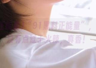 “91黑料正能量”，入口有没有点过于火辣，真香！
