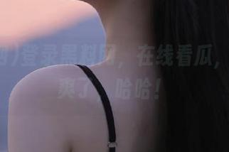 登录黑料网，在线看瓜，简直太爽了，哈哈！